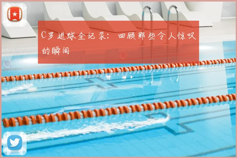C罗进球全记录:回顾那些令人惊叹的瞬间