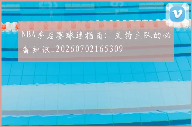 NBA季后赛球迷指南:支持主队的必备知识_20260702165309