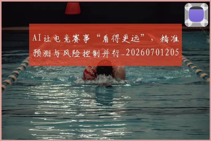 AI让电竞赛事“看得更远”,精准预测与风险控制并行_20260701205720_20260712042548