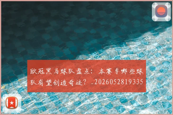 欧冠黑马球队盘点：本赛季哪些球队有望创造奇迹？_20260528193359_20260707152121