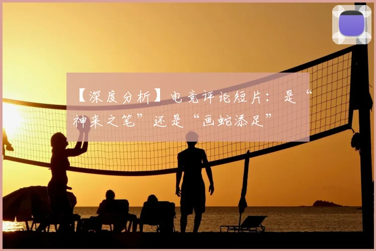 【深度分析】电竞评论短片：是“神来之笔”还是“画蛇添足”