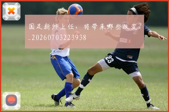 国足新帅上任，将带来哪些改变？_20260703223938