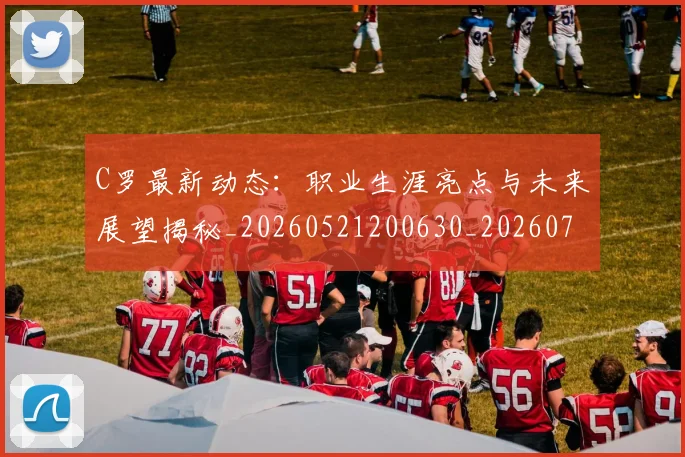 C罗最新动态:职业生涯亮点与未来展望揭秘_20260521200630_20260702164556
