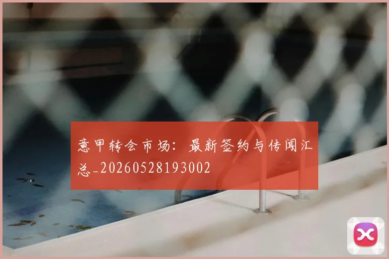 意甲转会市场:最新签约与传闻汇总_20260528193002