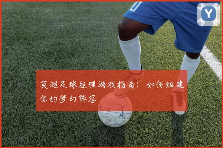 英超足球经理游戏指南：如何组建你的梦幻阵容