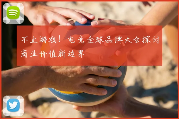 不止游戏！电竞全球品牌大会探讨商业价值新边界