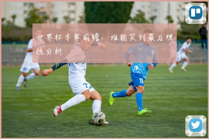 世界杯季军前瞻，谁能笑到最后理性分析