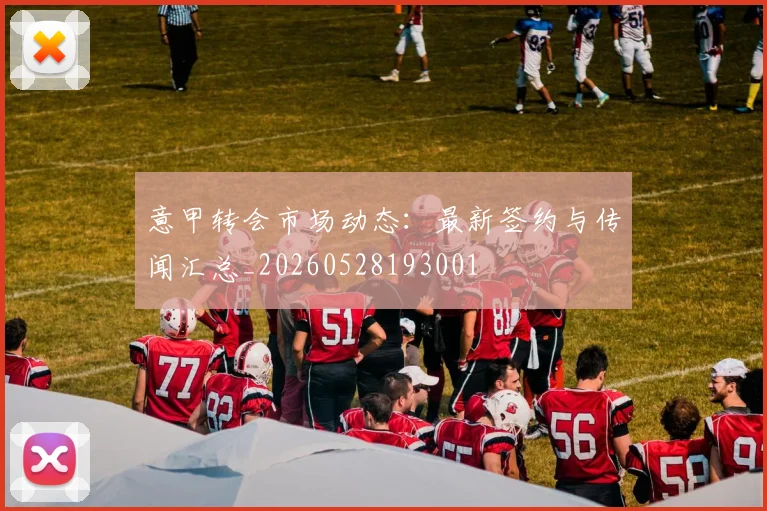 意甲转会市场动态：最新签约与传闻汇总_20260528193001