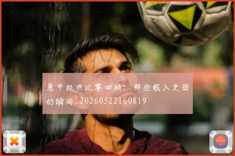 意甲经典比赛回顾：那些载入史册的瞬间_20260522160819
