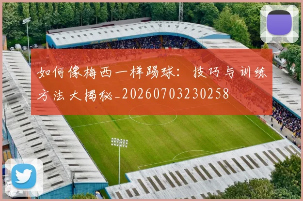如何像梅西一样踢球：技巧与训练方法大揭秘_20260703230258