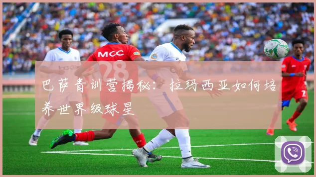 巴萨青训营揭秘：拉玛西亚如何培养世界级球星