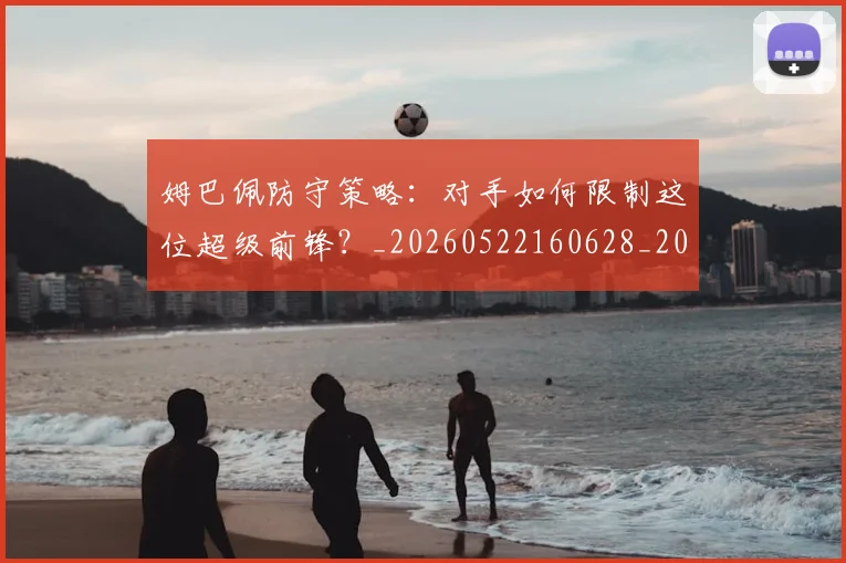 姆巴佩防守策略:对手如何限制这位超级前锋?_20260522160628_20260720191108