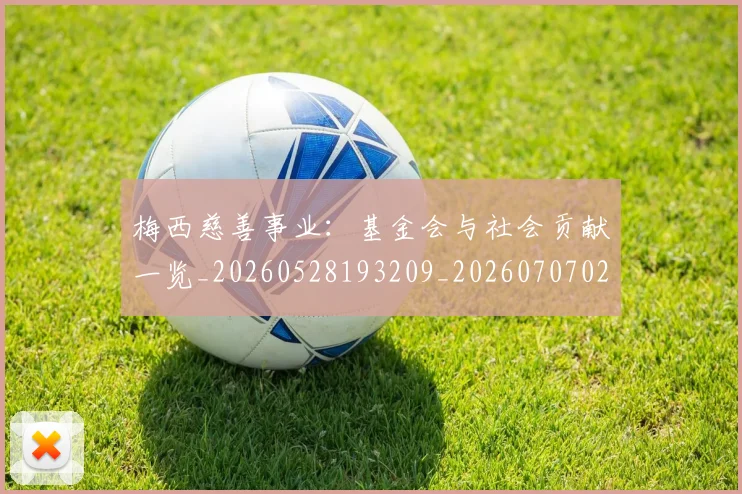 梅西慈善事业：基金会与社会贡献一览_20260528193209_20260707023332