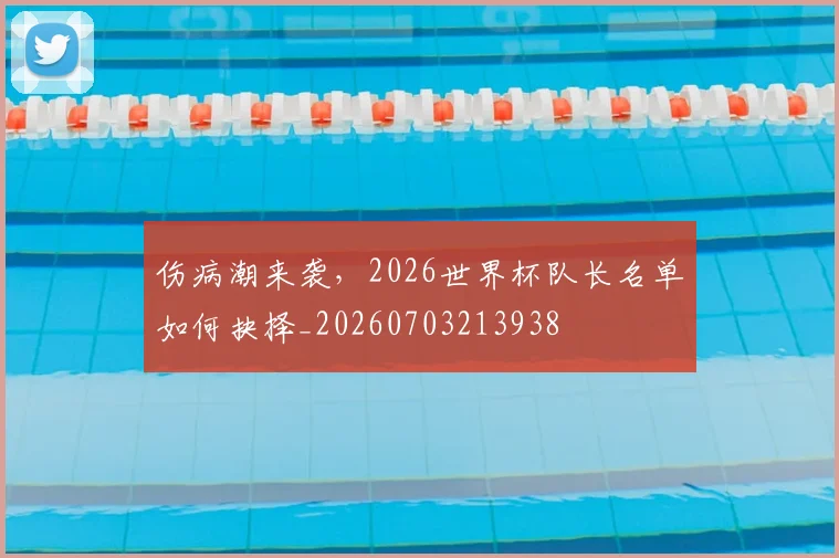 伤病潮来袭，2026世界杯队长名单如何抉择_20260703213938