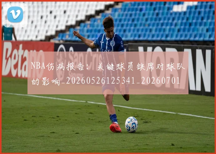 NBA伤病报告：关键球员缺席对球队的影响_20260526125341_20260701215324_20260715181712