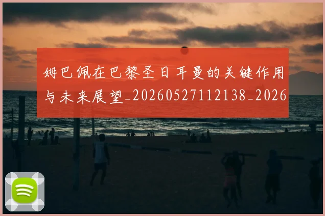 姆巴佩在巴黎圣日耳曼的关键作用与未来展望_20260527112138_20260703231509
