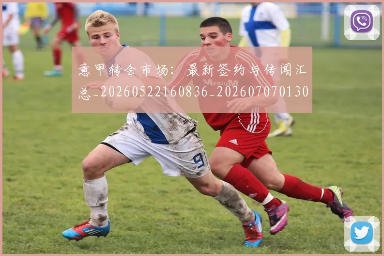 意甲转会市场：最新签约与传闻汇总_20260522160836_20260707013033_20260723180954