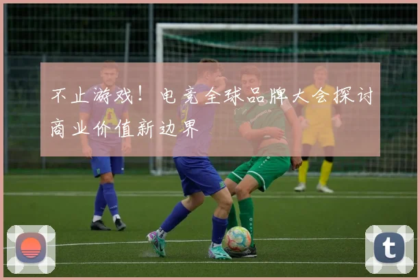 不止游戏！电竞全球品牌大会探讨商业价值新边界
