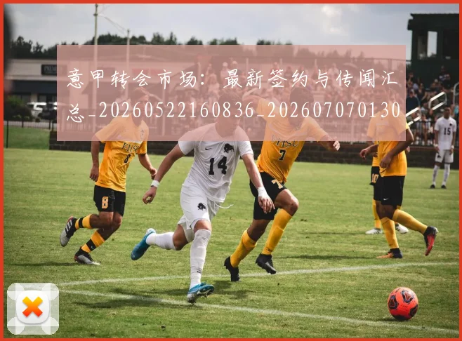 意甲转会市场:最新签约与传闻汇总_20260522160836_20260707013033_20260723180954