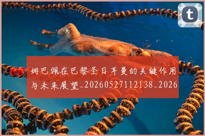 姆巴佩在巴黎圣日耳曼的关键作用与未来展望_20260527112138_20260703231509