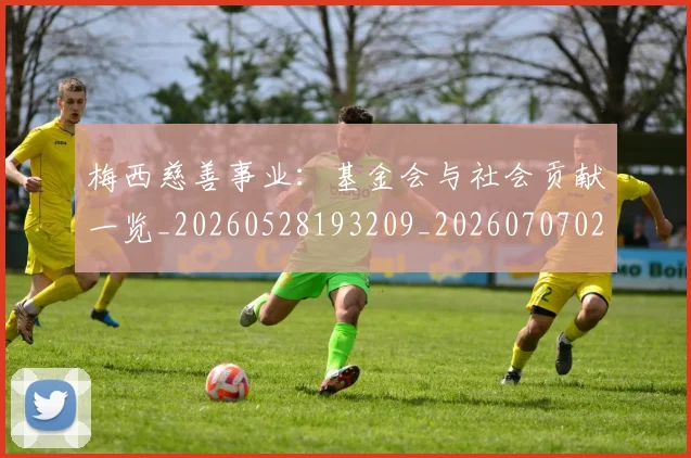 梅西慈善事业:基金会与社会贡献一览_20260528193209_20260707023332_20260731181329