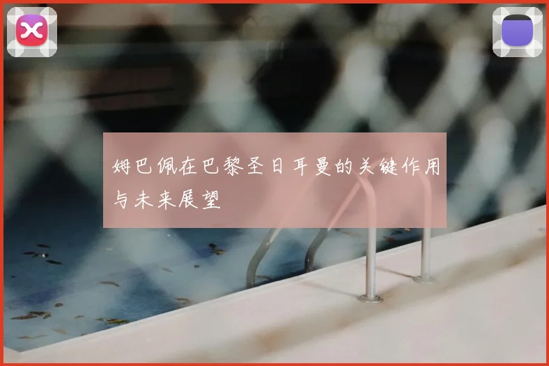 姆巴佩在巴黎圣日耳曼的关键作用与未来展望