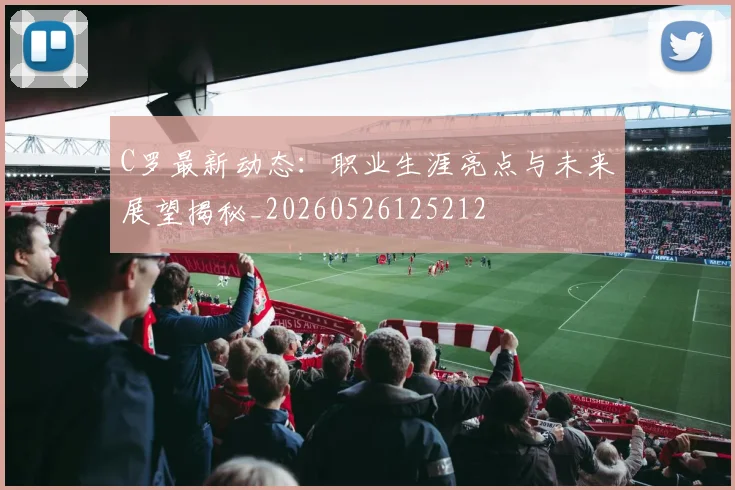 C罗最新动态：职业生涯亮点与未来展望揭秘_20260526125212