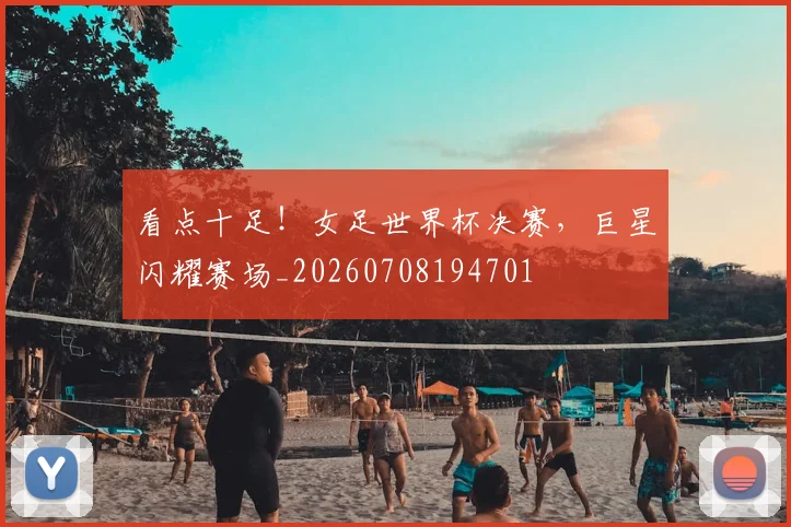 看点十足!女足世界杯决赛,巨星闪耀赛场_20260708194701