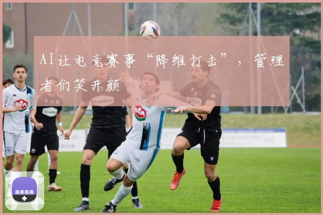 AI让电竞赛事“降维打击”,管理者们笑开颜