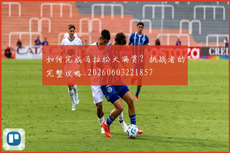如何完成马拉松大满贯？挑战者的完整攻略_20260603221857