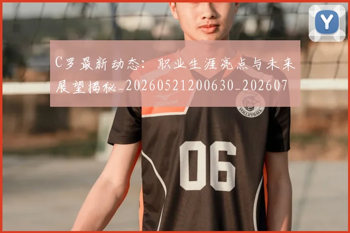 C罗最新动态：职业生涯亮点与未来展望揭秘_20260521200630_20260702164556