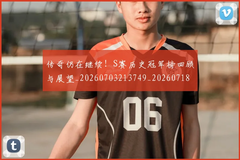 传奇仍在继续！S赛历史冠军榜回顾与展望_20260703213749_20260718003114