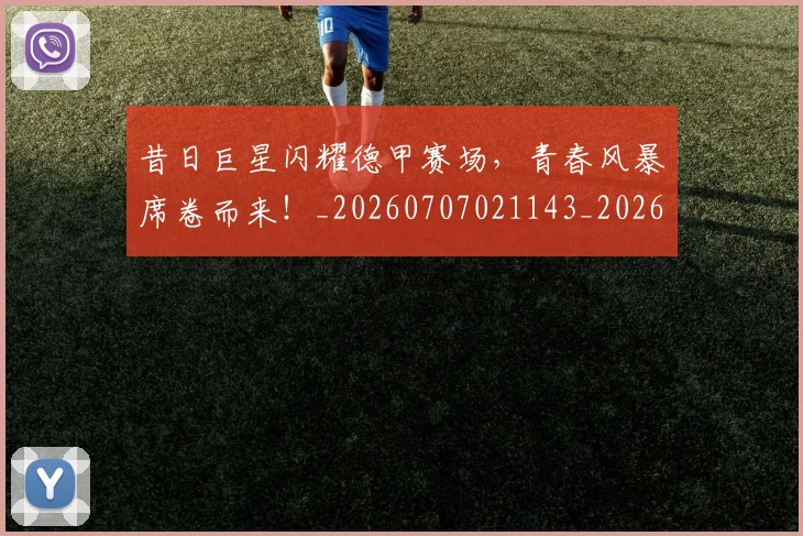 昔日巨星闪耀德甲赛场,青春风暴席卷而来!_20260707021143_20260731172224