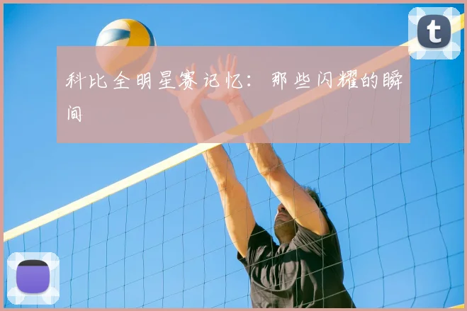 科比全明星赛记忆：那些闪耀的瞬间