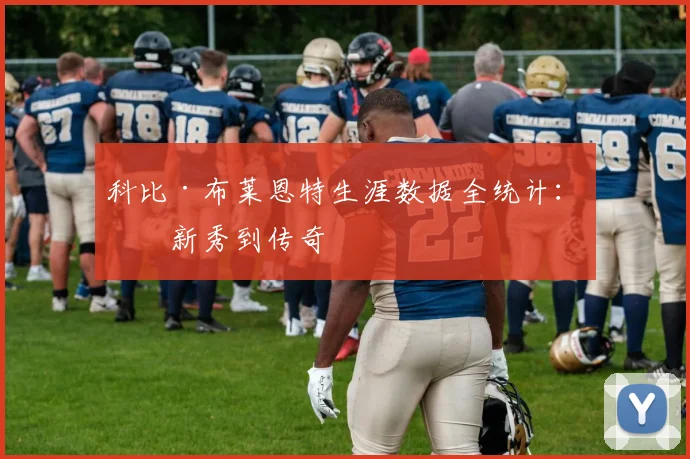 科比·布莱恩特生涯数据全统计：从新秀到传奇