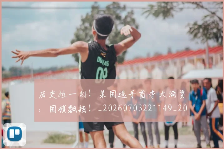 历史性一刻！某国选手首夺大满贯，国旗飘扬！_20260703221149_20260718204804