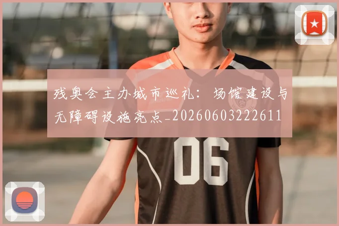残奥会主办城市巡礼：场馆建设与无障碍设施亮点_20260603222611
