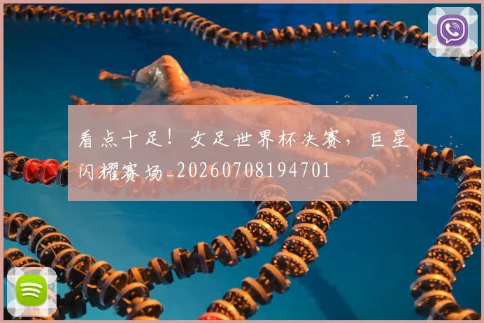 看点十足！女足世界杯决赛，巨星闪耀赛场_20260708194701