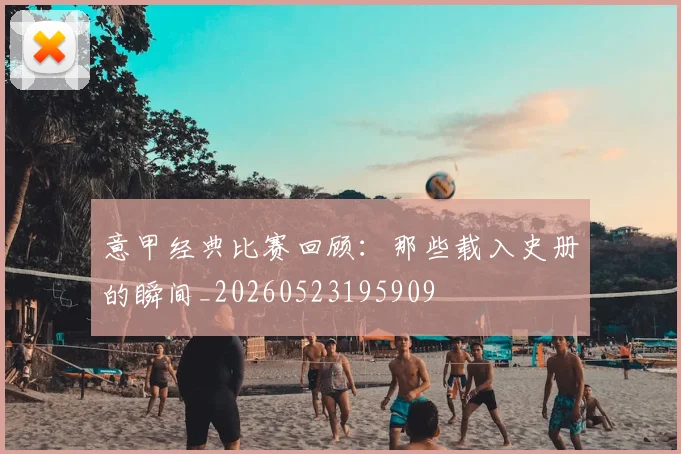 意甲经典比赛回顾：那些载入史册的瞬间_20260523195909