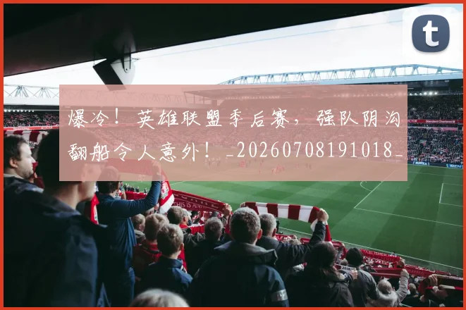 爆冷!英雄联盟季后赛,强队阴沟翻船令人意外!_20260708191018_20260802155423