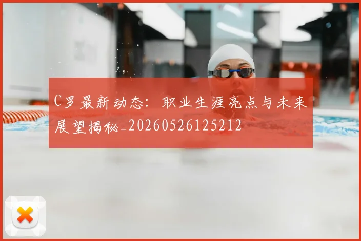 C罗最新动态：职业生涯亮点与未来展望揭秘_20260526125212