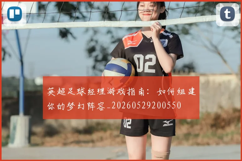 英超足球经理游戏指南：如何组建你的梦幻阵容_20260529200550