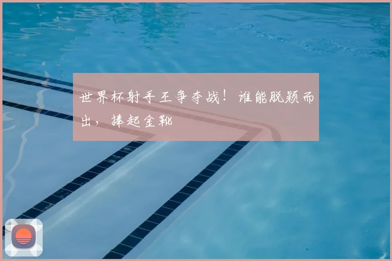 世界杯射手王争夺战！谁能脱颖而出，捧起金靴