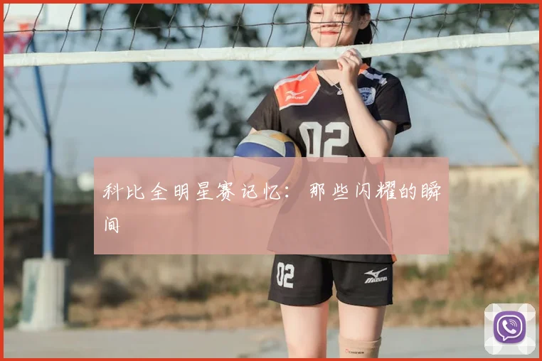 科比全明星赛记忆：那些闪耀的瞬间