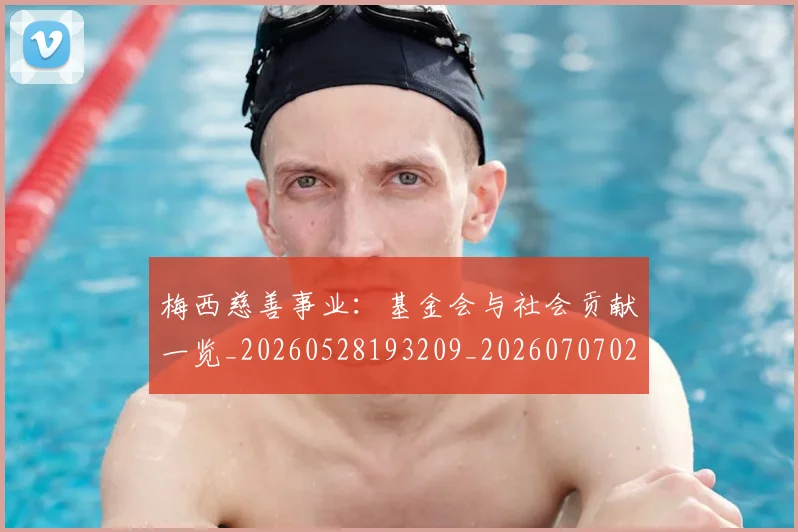 梅西慈善事业:基金会与社会贡献一览_20260528193209_20260707023332_20260731181329