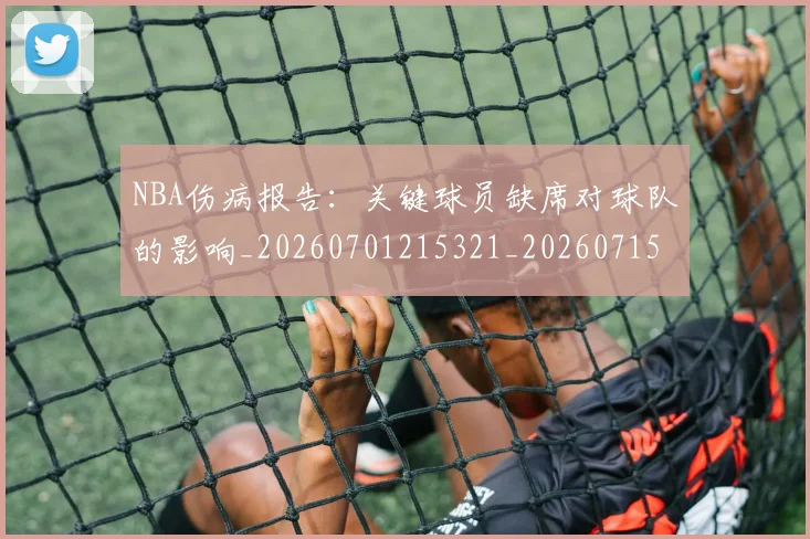 NBA伤病报告:关键球员缺席对球队的影响_20260701215321_20260715181715