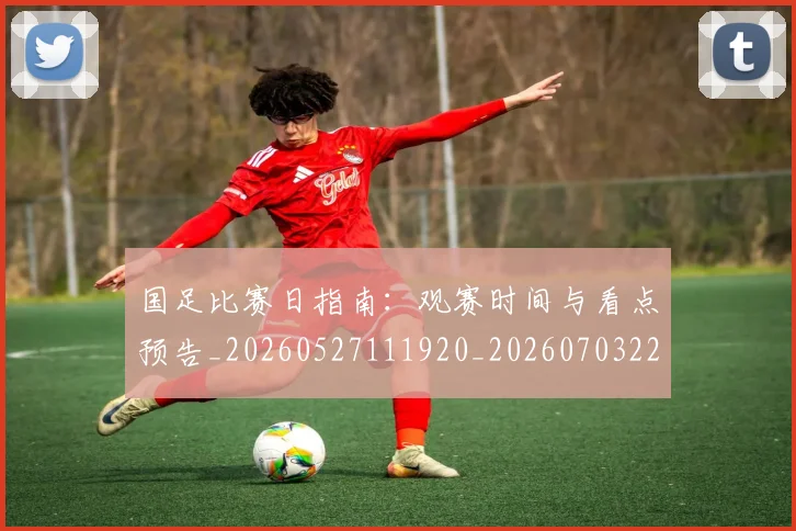 国足比赛日指南：观赛时间与看点预告_20260527111920_20260703224147