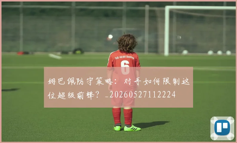 姆巴佩防守策略:对手如何限制这位超级前锋?_20260527112224