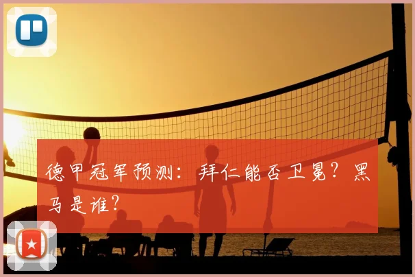 德甲冠军预测：拜仁能否卫冕？黑马是谁？