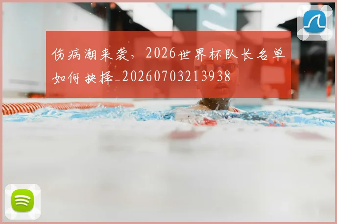 伤病潮来袭，2026世界杯队长名单如何抉择_20260703213938